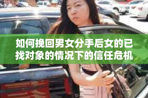 如何挽回男女分手后女的已找对象的情况下的信任危机？