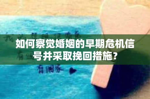 如何察觉婚姻的早期危机信号并采取挽回措施? 如何察觉婚姻的早期危机信号并采取挽回措施?