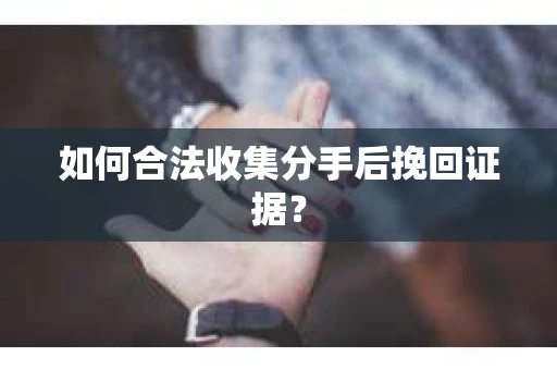 如何合法收集分手后挽回证据？