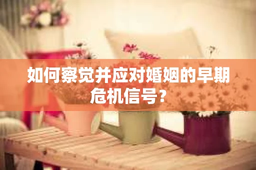 如何察觉并应对婚姻的早期危机信号？