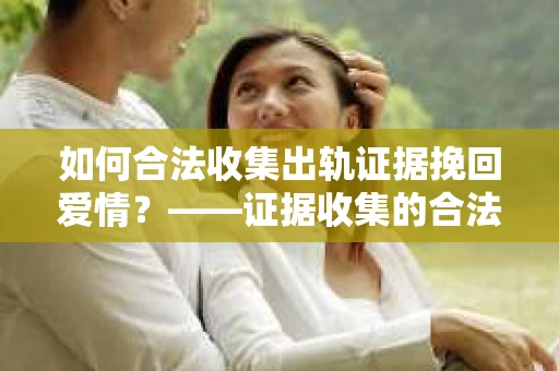 如何合法收集出轨证据挽回爱情？——证据收集的合法性与有效性解析