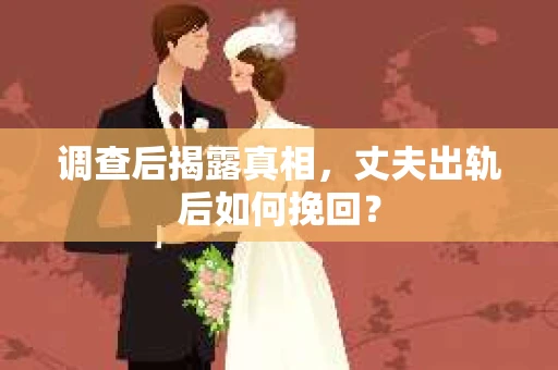 调查后揭露真相，丈夫出轨后如何挽回？