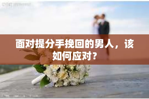 面对提分手挽回的男人，该如何应对？