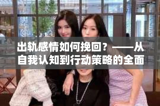出轨感情如何挽回？——从自我认知到行动策略的全面解析