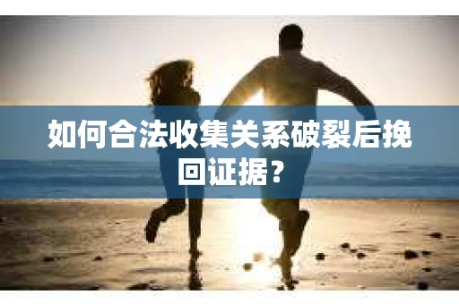 如何合法收集关系破裂后挽回证据？