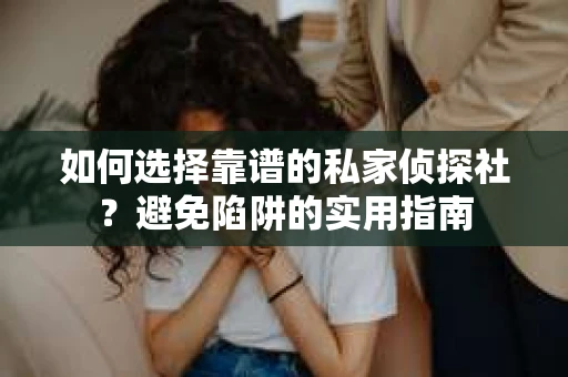 如何选择靠谱的私家侦探社？避免陷阱的实用指南