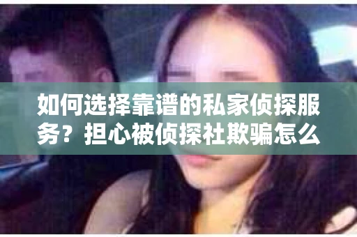 如何选择靠谱的私家侦探服务？担心被侦探社欺骗怎么办？