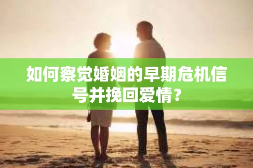 如何察觉婚姻的早期危机信号并挽回爱情？