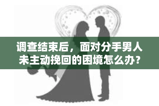 调查结束后，面对分手男人未主动挽回的困境怎么办？