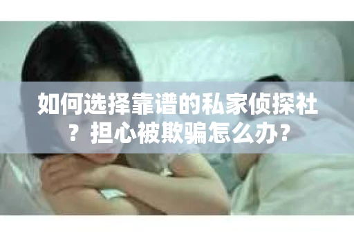 如何选择靠谱的私家侦探社？担心被欺骗怎么办？
