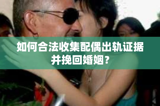 如何合法收集配偶出轨证据并挽回婚姻？