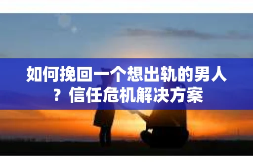 如何挽回一个想出轨的男人？信任危机解决方案