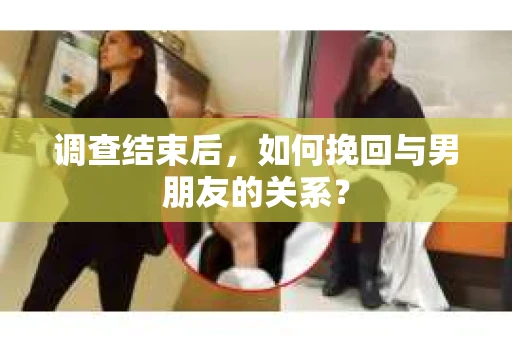 调查结束后，如何挽回与男朋友的关系？