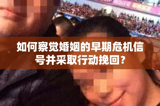 如何察觉婚姻的早期危机信号并采取行动挽回？