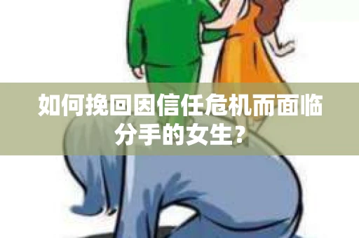 如何挽回因信任危机而面临分手的女生？
