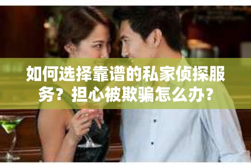 如何选择靠谱的私家侦探服务？担心被欺骗怎么办？
