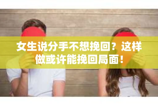 女生说分手不想挽回？这样做或许能挽回局面！
