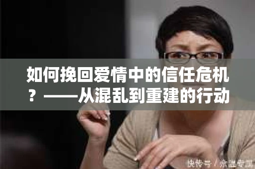 如何挽回爱情中的信任危机?——从混乱到重建的行动指南 如何挽回爱情中的信任危机?——从混乱到重建的行动指南