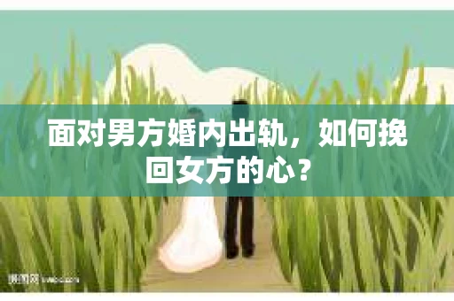 面对男方婚内出轨,如何挽回女方的心? 面对男方婚内出轨,如何挽回女方的心?