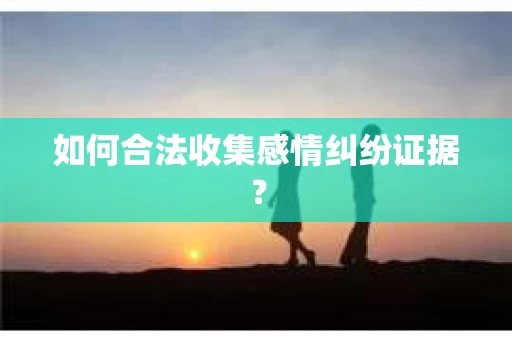 如何合法收集感情纠纷证据？