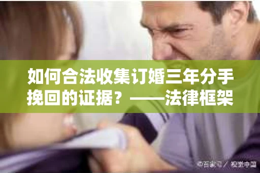如何合法收集订婚三年分手挽回的证据？——法律框架下的有效证据收集方案