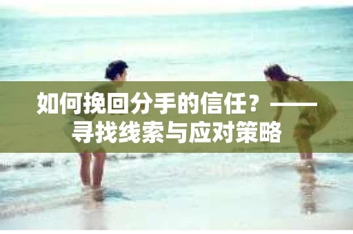 如何挽回分手的信任？——寻找线索与应对策略