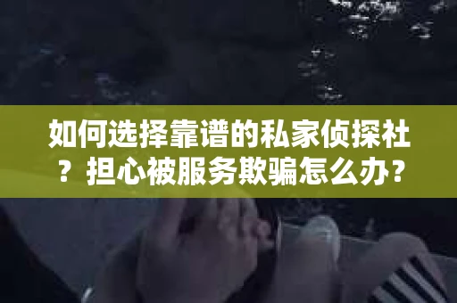 如何选择靠谱的私家侦探社？担心被服务欺骗怎么办？