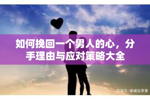如何挽回一个男人的心，分手理由与应对策略大全