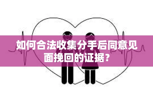 如何合法收集分手后同意见面挽回的证据？