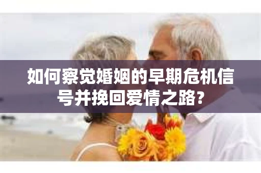 如何察觉婚姻的早期危机信号并挽回爱情之路？