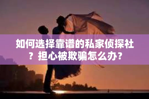 如何选择靠谱的私家侦探社？担心被欺骗怎么办？