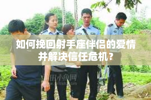如何挽回射手座伴侣的爱情并解决信任危机？