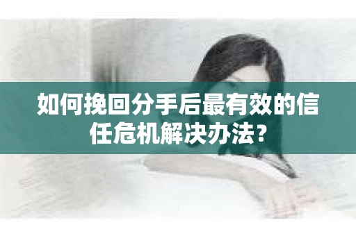 如何挽回分手后最有效的信任危机解决办法？