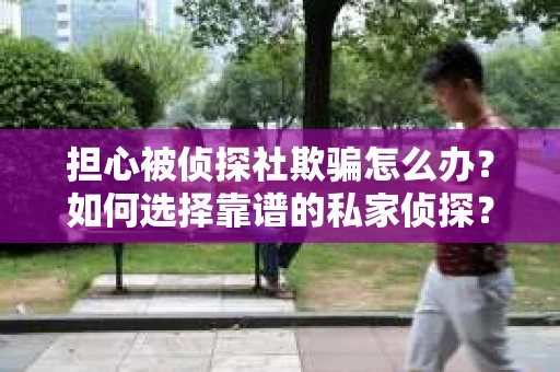 担心被侦探社欺骗怎么办？如何选择靠谱的私家侦探？