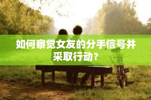 如何察觉女友的分手信号并采取行动？