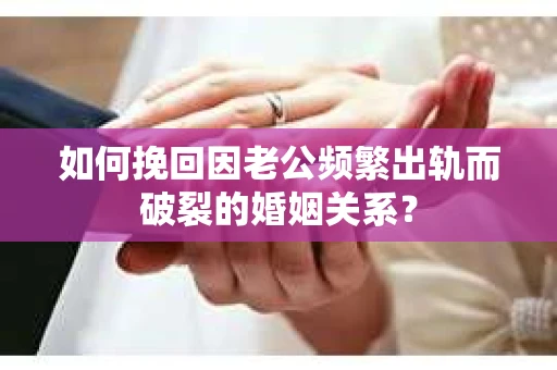 如何挽回因老公频繁出轨而破裂的婚姻关系？