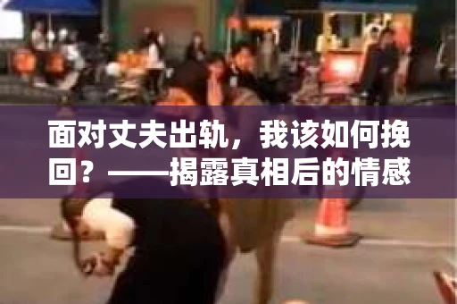 面对丈夫出轨，我该如何挽回？——揭露真相后的情感疗愈与人生决策