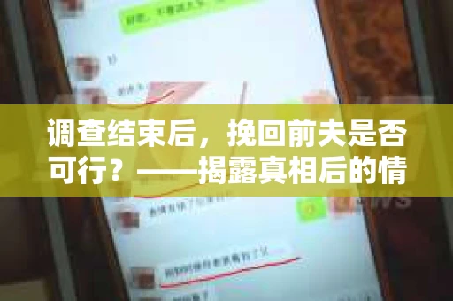 调查结束后，挽回前夫是否可行？——揭露真相后的情感疗愈与人生决策
