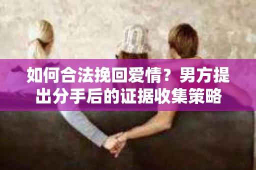 如何合法挽回爱情？男方提出分手后的证据收集策略