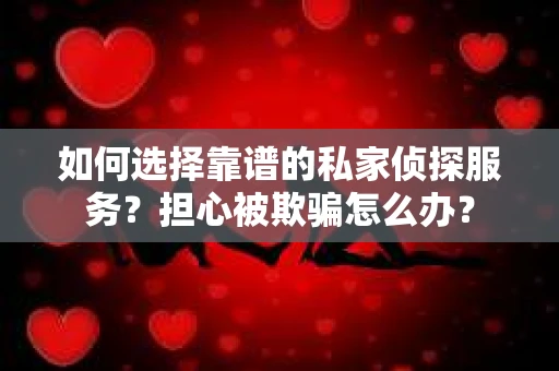 如何选择靠谱的私家侦探服务？担心被欺骗怎么办？
