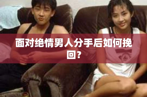 面对绝情男人分手后如何挽回？