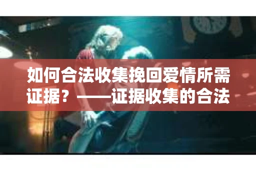 如何合法收集挽回爱情所需证据？——证据收集的合法有效方法论