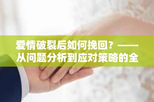 爱情破裂后如何挽回？——从问题分析到应对策略的全面指南