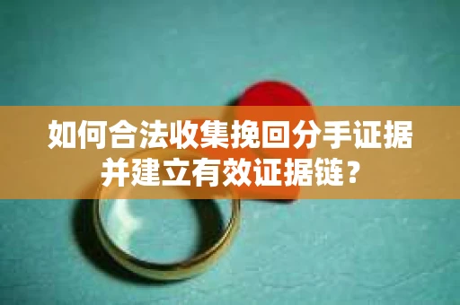 如何合法收集挽回分手证据并建立有效证据链？
