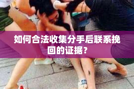 如何合法收集分手后联系挽回的证据？