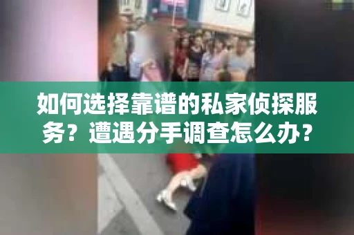 如何选择靠谱的私家侦探服务？遭遇分手调查怎么办？