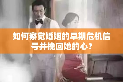 如何察觉婚姻的早期危机信号并挽回她的心？