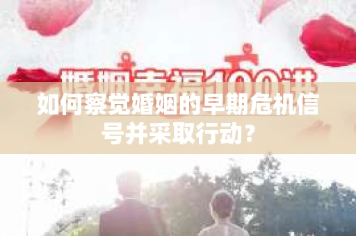 如何察觉婚姻的早期危机信号并采取行动？