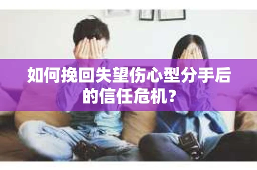如何挽回失望伤心型分手后的信任危机？