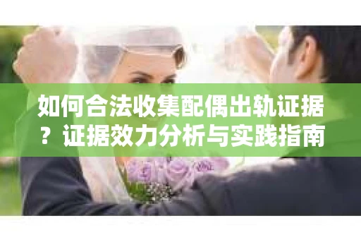 如何合法收集配偶出轨证据？证据效力分析与实践指南